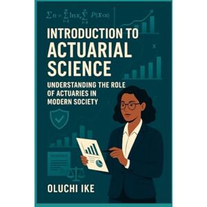 Ike, Oluchi Introduction to Actuarial Science: Understanding the Role of Actuaries in Modern Society (Actuarial Mastery Series: From Fundamentals to the Future of Risk Science) Ike, Oluchi Introduction to Actuarial Science: Understanding the Role of Actuaries in Modern Society (Actuarial Mastery Series: From Fundamentals to the Future of Risk Science)