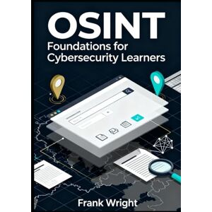 Wright, Frank OSINT Foundations for Cybersecurity Learners: Practical Open-Source Intelligence Skills for Blue Teams, SOC Analysts and IT Security Beginners: 1 (The Practical OSINT for Cybersecurity Series) Wright, Frank OSINT Foundations for Cybersecurity Learners: Practical Open-Source Intelligence Skills for Blue Teams, SOC Analysts and IT Security Beginners: 1 (The Practical OSINT for Cybersecurity Series)