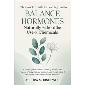 Kingswell, Aurora M. The Complete Guide for Learning How to Balance Hormones Naturally without the Use of Chemicals: A Step-by-Step Natural Healing Blueprint to Restore Energy, Reduce Stress, Boost Metabolism & Rebalance Kingswell, Aurora M. The Complete Guide for Learning How to Balance Hormones Naturally without the Use of Chemicals: A Step-by-Step Natural Healing Blueprint to Restore Energy, Reduce Stress, Boost Metabolism & Rebalance