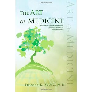 Szulc M.D., Thomas K. The Art of Medicine: The Principles of Energy in Medical Sciences Szulc M.D., Thomas K. The Art of Medicine: The Principles of Energy in Medical Sciences