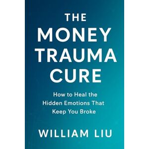 Liu, William The Money Trauma Cure: How to Heal the Hidden Emotions That Keep You Broke Liu, William The Money Trauma Cure: How to Heal the Hidden Emotions That Keep You Broke