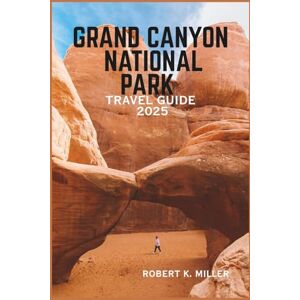 MILLER, ROBERT K. GRAND CANYON NATIONAL PARK TRAVEL GUIDE 2025: A Complete Journey Through Stunning Vistas, Thrilling Adventures, and Hidden Wonders of One of the World's Natural Wonders. MILLER, ROBERT K. GRAND CANYON NATIONAL PARK TRAVEL GUIDE 2025: A Complete Journey Through Stunning Vistas, Thrilling Adventures, and Hidden Wonders of One of the World's Natural Wonders.