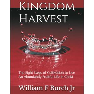 Burch Jr, William F Kingdom Harvest: The Eight Steps of Cultivation to Live an Abundantly Fruitful Life in Christ Burch Jr, William F Kingdom Harvest: The Eight Steps of Cultivation to Live an Abundantly Fruitful Life in Christ