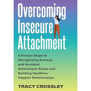 Crossley, Tracy Overcoming Insecure Attachment: 8 Proven Steps to Recognizing Anxious and Avoidant Attachment Styles and Building Healthier, Happier Relationships Crossley, Tracy Overcoming Insecure Attachment: 8 Proven Steps to Recognizing Anxious and Avoidant Attachment Styles and Building Healthier, Happier Relationships
