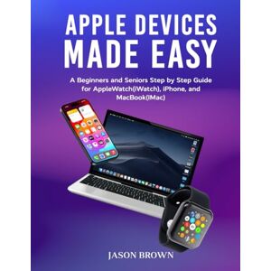 Brown, Jason Apple Devices Made Easy A Beginners and Seniors Step by Step Guide for AppleWatch(iWatch), iPhone, and MacBook(iMac) Brown, Jason Apple Devices Made Easy A Beginners and Seniors Step by Step Guide for AppleWatch(iWatch), iPhone, and MacBook(iMac)