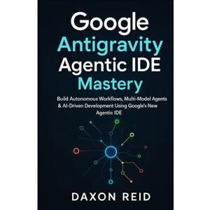 REID, DAXON Google Antigravity Agentic IDE Mastery: Build Autonomous Workflows, Multi-Model Agents & AI-Driven Development Using Google's New Agentic IDE REID, DAXON Google Antigravity Agentic IDE Mastery: Build Autonomous Workflows, Multi-Model Agents & AI-Driven Development Using Google's New Agentic IDE