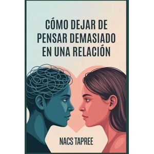 TAPREE, NACS CÓMO DEJAR DE PENSAR DEMASIADO EN UNA RELACIÓN: Libérate De La Ansiedad, La Inseguridad Y Las Espirales Mentales Para Construir Una Conexión Segura Y Amoros TAPREE, NACS CÓMO DEJAR DE PENSAR DEMASIADO EN UNA RELACIÓN: Libérate De La Ansiedad, La Inseguridad Y Las Espirales Mentales Para Construir Una Conexión Segura Y Amoros