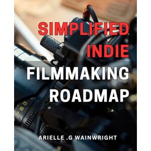 G Wainwright, Arielle . Simplified Indie Filmmaking Roadmap: Effortlessly Navigate Your Way to Indie Filmmaking Success with Proven Simplified Roadmap G Wainwright, Arielle . Simplified Indie Filmmaking Roadmap: Effortlessly Navigate Your Way to Indie Filmmaking Success with Proven Simplified Roadmap