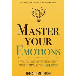 Meurisse, Thibaut Master Your Emotions: A Practical Guide to Overcome Negativity and Better Manage Your Feelings: 1 (Mastery Series) Meurisse, Thibaut Master Your Emotions: A Practical Guide to Overcome Negativity and Better Manage Your Feelings: 1 (Mastery Series)