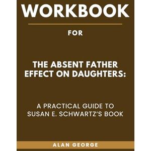 George, Alan Workbook for The Absent Father Effect on Daughters: A Practical Guide to Susan E. Schwartz’s Book George, Alan Workbook for The Absent Father Effect on Daughters: A Practical Guide to Susan E. Schwartz’s Book