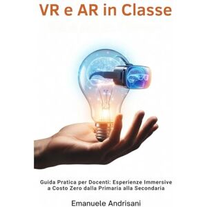 Andrisani, Emanuele VR E AR IN CLASSE: Guida Pratica per Docenti: Esperienze Immersive a Costo Zero dalla Primaria alla Secondaria Andrisani, Emanuele VR E AR IN CLASSE: Guida Pratica per Docenti: Esperienze Immersive a Costo Zero dalla Primaria alla Secondaria