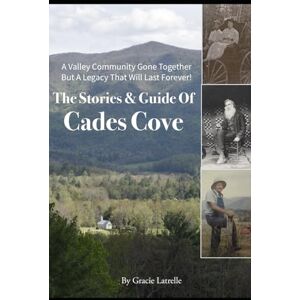 Latrelle, Gracie The Stories & Guide of Cades Cove: A Valley Community Gone Together but A Legacy That Will Last Forever! Latrelle, Gracie The Stories & Guide of Cades Cove: A Valley Community Gone Together but A Legacy That Will Last Forever!