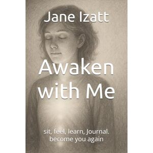 Izatt, Jane Awaken with Me: sit, feel, learn, Journal. become you again Izatt, Jane Awaken with Me: sit, feel, learn, Journal. become you again