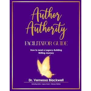 Blackwell, Dr Vernessa Author Authority Facilitator Guide: How to Lead a Legacy-Building Writing Journey Blackwell, Dr Vernessa Author Authority Facilitator Guide: How to Lead a Legacy-Building Writing Journey