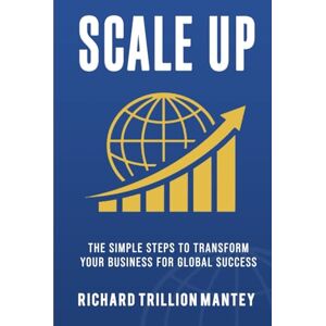 Trillion Mantey, Richard Scale Up: The Simple Steps to Transform Your Business for Global Success Trillion Mantey, Richard Scale Up: The Simple Steps to Transform Your Business for Global Success