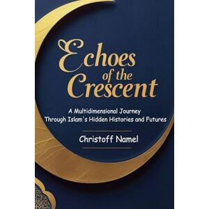 Namel, Christoff Echoes of the Crescent: A Multidimensional Journey Through Islam's Hidden Histories and Futures: 1 (History of Islam) Namel, Christoff Echoes of the Crescent: A Multidimensional Journey Through Islam's Hidden Histories and Futures: 1 (History of Islam)
