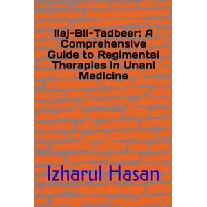 Hasan, Izharul Ilaj-Bil-Tadbeer: A Comprehensive Guide to Regimental Therapies in Unani Medicine Hasan, Izharul Ilaj-Bil-Tadbeer: A Comprehensive Guide to Regimental Therapies in Unani Medicine