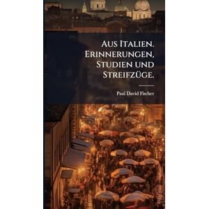 Fischer, Paul David Aus Italien. Erinnerungen, Studien und StreifzÃ1/4ge. Fischer, Paul David Aus Italien. Erinnerungen, Studien und StreifzÃ1/4ge.