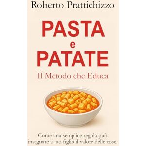Prattichizzo, Dr. Roberto PASTA E PATATE Il Metodo che Educa: Come una semplice regola può insegnare a tuo figlio il valore delle cose Prattichizzo, Dr. Roberto PASTA E PATATE Il Metodo che Educa: Come una semplice regola può insegnare a tuo figlio il valore delle cose