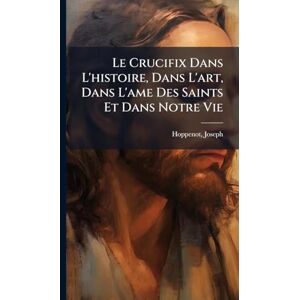 Joseph, Hoppenot Le Crucifix Dans L'histoire, Dans L'art, Dans L'ame Des Saints Et Dans Notre Vie Joseph, Hoppenot Le Crucifix Dans L'histoire, Dans L'art, Dans L'ame Des Saints Et Dans Notre Vie