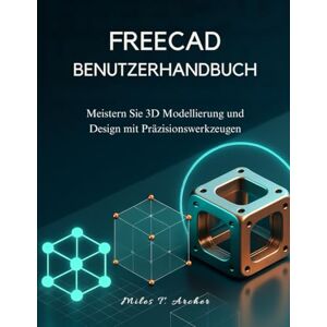 Archer, Miles T. FREECAD BENUTZERHANDBUCH: Meistern Sie 3D Modellierung und Design mit Präzisionswerkzeugen Archer, Miles T. FREECAD BENUTZERHANDBUCH: Meistern Sie 3D Modellierung und Design mit Präzisionswerkzeugen