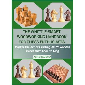 BARBOSA, ARTHUR THE WHITTLE-SMART WOODWORKING HANDBOOK FOR CHESS ENTHUSIASTS: Master the Art of Crafting All 32 Wooden Pieces from Rook to King BARBOSA, ARTHUR THE WHITTLE-SMART WOODWORKING HANDBOOK FOR CHESS ENTHUSIASTS: Master the Art of Crafting All 32 Wooden Pieces from Rook to King