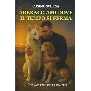 Schena, Cosimo Abbracciami dove il tempo si ferma: Racconti della mia vita Schena, Cosimo Abbracciami dove il tempo si ferma: Racconti della mia vita
