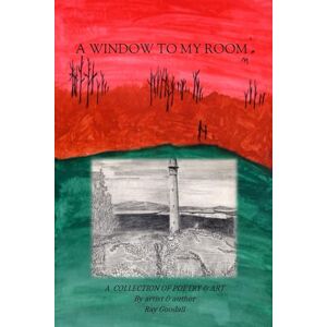 Goodall, Mr Raymond Michael A WINDOW TO MY ROOM: A collection of poetry and art by artist and author Ray Goodall Goodall, Mr Raymond Michael A WINDOW TO MY ROOM: A collection of poetry and art by artist and author Ray Goodall