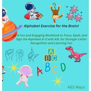 Ways, 463 Alphabet Exercise for the Brain!: A Fun and Engaging Workbook to Trace, Spell, and Sign the Alphabet A–Z with ASL for Stronger Letter Recognition and Learning Fun Ways, 463 Alphabet Exercise for the Brain!: A Fun and Engaging Workbook to Trace, Spell, and Sign the Alphabet A–Z with ASL for Stronger Letter Recognition and Learning Fun