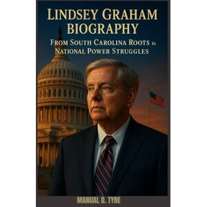 D. TYRE, MANUAL LINDSEY GRAHAM BIOGRAPHY : FROM SOUTH CAROLINA ROOTS TO NATIONAL POWER STRUGGLES: DUTY TO FAMILY, COUNTRY AND THE CONSTITUTION D. TYRE, MANUAL LINDSEY GRAHAM BIOGRAPHY : FROM SOUTH CAROLINA ROOTS TO NATIONAL POWER STRUGGLES: DUTY TO FAMILY, COUNTRY AND THE CONSTITUTION