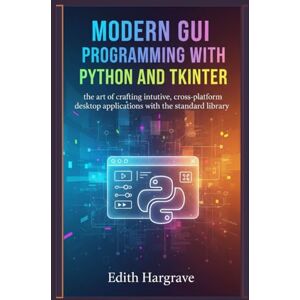 Hargrave, Edith Modern GUI Programming with Python and Tkinter: The Art of Crafting Intuitive, Cross-Platform Desktop Applications with the Standard Library (The Pragmatic Edith's Guide) Hargrave, Edith Modern GUI Programming with Python and Tkinter: The Art of Crafting Intuitive, Cross-Platform Desktop Applications with the Standard Library (The Pragmatic Edith's Guide)