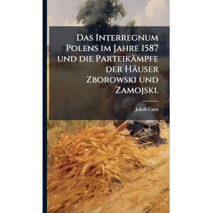 Caro, Jakob Das Interregnum Polens im Jahre 1587 und die Parteikämpfe der Häuser Zborowski und Zamojski. Caro, Jakob Das Interregnum Polens im Jahre 1587 und die Parteikämpfe der Häuser Zborowski und Zamojski.