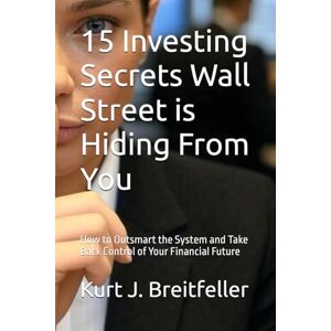 Breitfeller, Kurt J. 15 Investing Secrets Wall Street is Hiding From You: How to Outsmart the System and Take Back Control of Your Financial Future Breitfeller, Kurt J. 15 Investing Secrets Wall Street is Hiding From You: How to Outsmart the System and Take Back Control of Your Financial Future