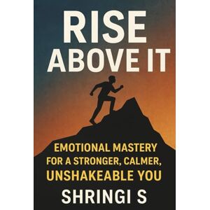 S, Shringi Rise Above It: Emotional Mastery for a Stronger, Calmer, Unshakeable You: Emotional Strength, Mental Clarity & Inner Stability for a More Powerful You (Mindset & Emotional Mastery Series) S, Shringi Rise Above It: Emotional Mastery for a Stronger, Calmer, Unshakeable You: Emotional Strength, Mental Clarity & Inner Stability for a More Powerful You (Mindset & Emotional Mastery Series)