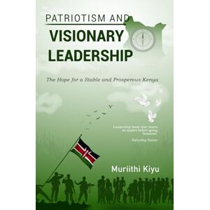 Kiyu, Muriithi Patriotism and Visionary Leadership: The Hope for a Stable and Prosperous Kenya Kiyu, Muriithi Patriotism and Visionary Leadership: The Hope for a Stable and Prosperous Kenya