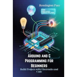 Remington Arduino and C Programming for Beginners: Build Projects with Electronics and Code Remington Arduino and C Programming for Beginners: Build Projects with Electronics and Code