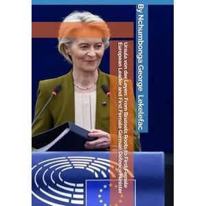 Lekelefac, Nchumbonga George Ursula von der Leyen: From Brussels Roots to First Female European Leader and First Female German Defence Minister Lekelefac, Nchumbonga George Ursula von der Leyen: From Brussels Roots to First Female European Leader and First Female German Defence Minister
