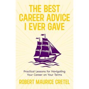 Cretel, Robert Maurice The Best Career Advice I Ever Gave: Practical Lessons For Navigating Your Career On Your Terms Cretel, Robert Maurice The Best Career Advice I Ever Gave: Practical Lessons For Navigating Your Career On Your Terms