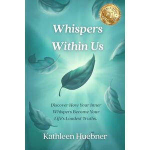 Huebner, Kathleen Whispers Within Us: Discover How Your Inner Whispers Become Your Life's Loudest Truths Huebner, Kathleen Whispers Within Us: Discover How Your Inner Whispers Become Your Life's Loudest Truths