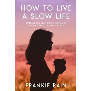 Rain, Frankie How to Live a Slow Life: A Comprehensive Guide to Embracing the Slow Living Movement and Finding Peace in a Fast World Rain, Frankie How to Live a Slow Life: A Comprehensive Guide to Embracing the Slow Living Movement and Finding Peace in a Fast World