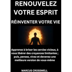 Crosswell, Marcus RENOUVELEZ VOTRE ESPRIT: RÉINVENTER VOTRE VIE: Apprenez à briser les cercles vicieux, à vous libérer des croyances limitantes ; puis, pensez, vivez et devenez une meilleure version de vous-même Crosswell, Marcus RENOUVELEZ VOTRE ESPRIT: RÉINVENTER VOTRE VIE: Apprenez à briser les cercles vicieux, à vous libérer des croyances limitantes ; puis, pensez, vivez et devenez une meilleure version de vous-même
