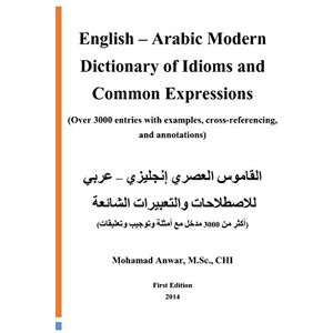 Anwar, Mohamad English -Arabic Modern Dictionary of Idioms and Common Expressions: (Over 3000 entries with examples, cross-referencing, and annotations) Anwar, Mohamad English -Arabic Modern Dictionary of Idioms and Common Expressions: (Over 3000 entries with examples, cross-referencing, and annotations)