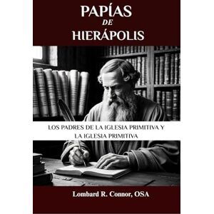 Connor OSA, Lombard R. Papías de Hierápolis: Los Padres de la Iglesia Primitiva y la Iglesia Primitiva (Los Padres de la Iglesia y la serie sobre la Iglesia primitiva) Connor OSA, Lombard R. Papías de Hierápolis: Los Padres de la Iglesia Primitiva y la Iglesia Primitiva (Los Padres de la Iglesia y la serie sobre la Iglesia primitiva)