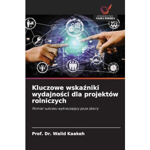Kaakeh, Dr Prof Walid Kluczowe wskaźniki wydajności dla projektów rolniczych: Pomiar sukcesu wykraczaj¿cy poza zbiory Kaakeh, Dr Prof Walid Kluczowe wskaźniki wydajności dla projektów rolniczych: Pomiar sukcesu wykraczaj¿cy poza zbiory