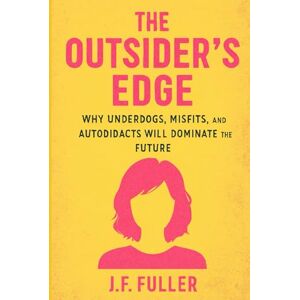Fuller, J.F. The Outsider's Edge: Why Underdogs, Misfits, and Autodidacts Will Dominate the Future Fuller, J.F. The Outsider's Edge: Why Underdogs, Misfits, and Autodidacts Will Dominate the Future