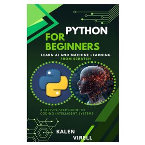 Virell, Kalen Python for Beginners: Learn AI and Machine Learning from Scratch Virell, Kalen Python for Beginners: Learn AI and Machine Learning from Scratch