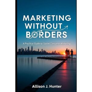 HUNTER, ALLISON J. Marketing Without Borders: A Practical Guide to Global Consumer Marketing HUNTER, ALLISON J. Marketing Without Borders: A Practical Guide to Global Consumer Marketing