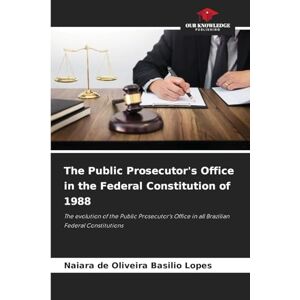 de Oliveira Basilio Lopes, Naiara The Public Prosecutor's Office in the Federal Constitution of 1988: The evolution of the Public Prosecutor's Office in all Brazilian Federal Constitutions de Oliveira Basilio Lopes, Naiara The Public Prosecutor's Office in the Federal Constitution of 1988: The evolution of the Public Prosecutor's Office in all Brazilian Federal Constitutions