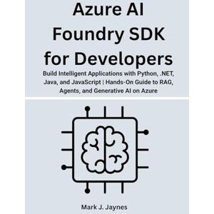 Jaynes, Mark J. Azure AI Foundry SDK for Developers: Build Intelligent Applications with Python, .NET, Java, and JavaScript Hands-On Guide to RAG, Agents, and Generative AI on Azure Jaynes, Mark J. Azure AI Foundry SDK for Developers: Build Intelligent Applications with Python, .NET, Java, and JavaScript Hands-On Guide to RAG, Agents, and Generative AI on Azure