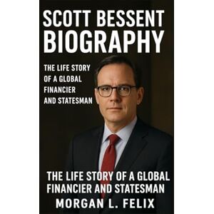 L. FELIX, MORGAN SCOTT BESSENT BIOGRAPHY: THE LIFE STORY OF A GLOBAL FINANCIER AND STATESMAN L. FELIX, MORGAN SCOTT BESSENT BIOGRAPHY: THE LIFE STORY OF A GLOBAL FINANCIER AND STATESMAN